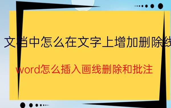 文档中怎么在文字上增加删除线 word怎么插入画线删除和批注？